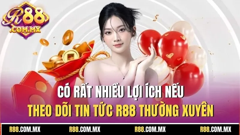 Có rất nhiều lợi ích nếu theo dõi tin tức R88 thường xuyên